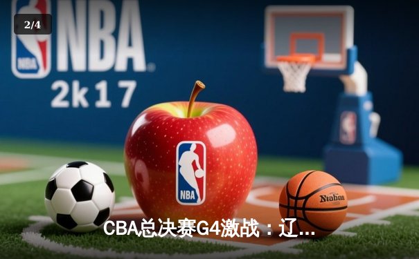 CBA总决赛G4激战：辽宁客场加时险胜新疆，总比分3-1夺赛点 - 2