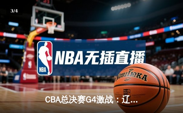 CBA总决赛G4激战：辽宁客场加时险胜新疆，总比分3-1夺赛点 - 3