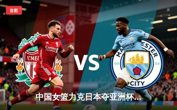 中国女篮力克日本夺亚洲杯冠军，韩旭独砍26分荣膺MVP