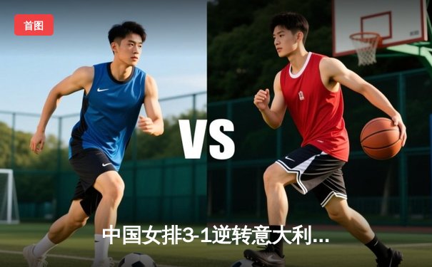 中国女排3-1逆转意大利夺世界联赛分站赛冠军 李盈莹狂砍26分闪耀全场