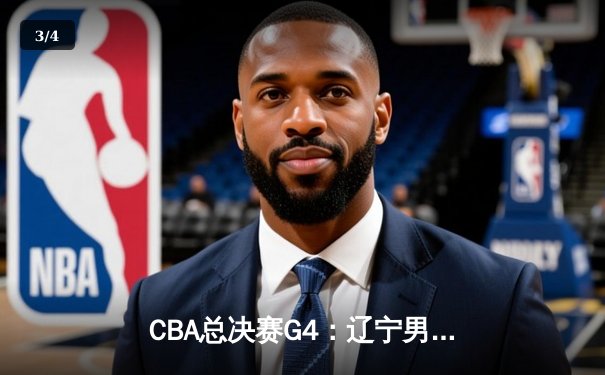 CBA总决赛G4：辽宁男篮加时险胜新疆，总比分3-1夺得赛点 - 3