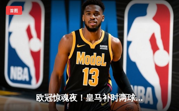 欧冠惊魂夜！皇马补时两球绝杀拜仁挺进决赛，何塞卢替补建功成奇兵