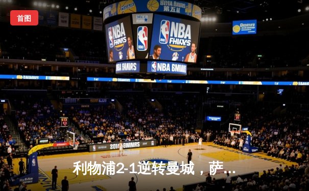 利物浦2-1逆转曼城，萨拉赫绝杀助红军夺社区盾杯