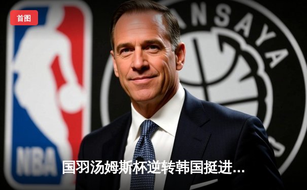 国羽汤姆斯杯逆转韩国挺进决赛，石宇奇关键一胜锁定胜局