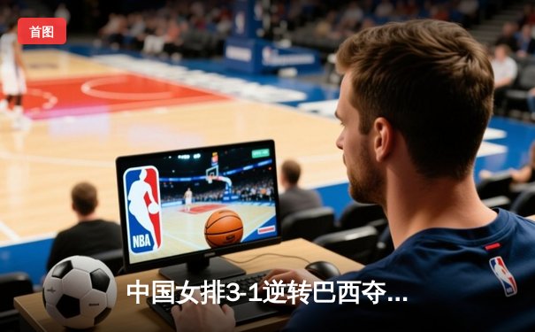 中国女排3-1逆转巴西夺世联赛开门红，李盈莹28分闪耀全场