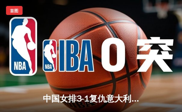 中国女排3-1复仇意大利，李盈莹狂砍28分锁定奥运门票