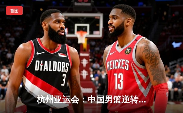 杭州亚运会：中国男篮逆转韩国队成功卫冕，赵睿独得28分成关键先生