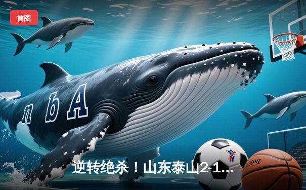 逆转绝杀！山东泰山2-1险胜深圳队，克雷桑双响导演惊天逆转