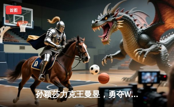 孙颖莎力克王曼昱，勇夺WTT沙特大满贯女单桂冠