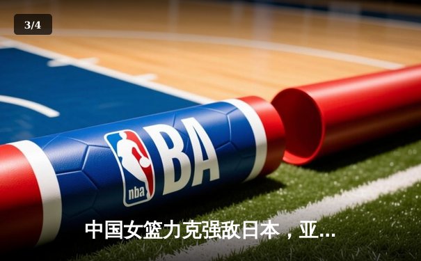 中国女篮力克强敌日本，亚洲杯夺冠重返亚洲之巅 - 3