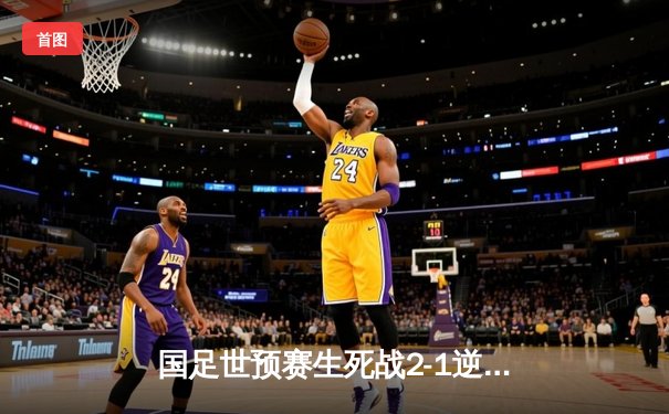 国足世预赛生死战2-1逆转越南，武磊补时绝杀保留出线希望