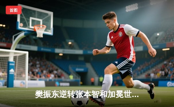 樊振东逆转张本智和加冕世界杯四冠王，国乒包揽男女单打冠军