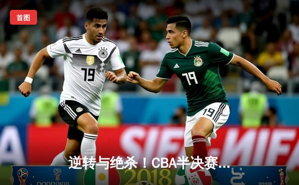 逆转与绝杀！CBA半决赛辽粤大战G3打出史诗级对决，赵继伟关键三分锁定胜局