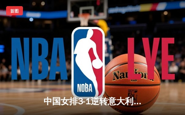 中国女排3-1逆转意大利，张常宁砍24分助球队锁定奥运资格
