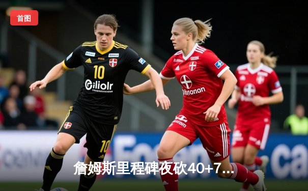 詹姆斯里程碑夜砍40+7+5，湖人加时险胜勇士迎三连胜