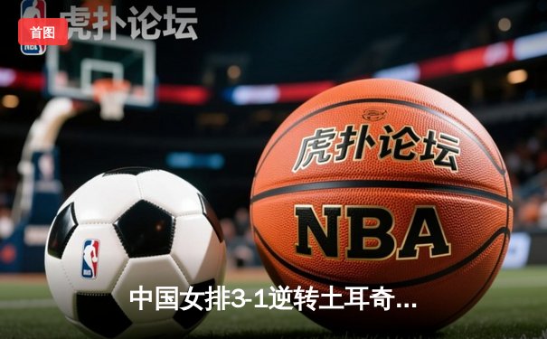 中国女排3-1逆转土耳奇 世界联赛香港站夺开门红