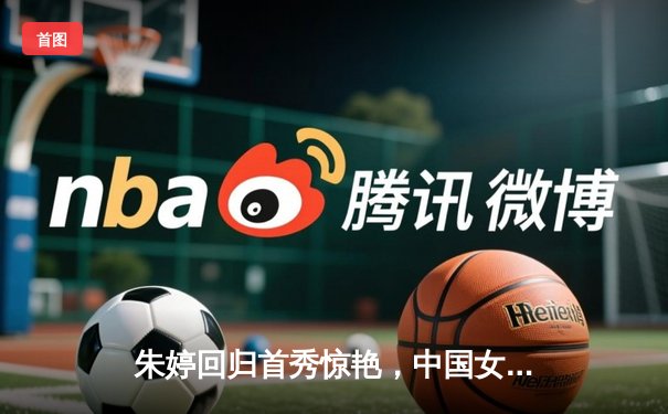 朱婷回归首秀惊艳，中国女排3-1逆转荷兰取得世界联赛开门红