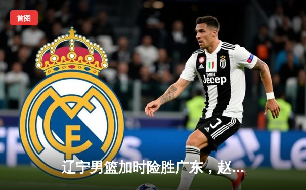 辽宁男篮加时险胜广东，赵继伟33分导演惊天逆转