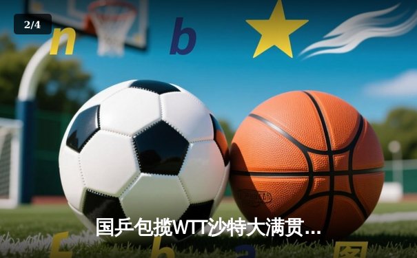 国乒包揽WTT沙特大满贯五冠 王楚钦孙颖莎单打登顶创历史 - 2