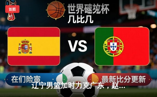 辽宁男篮加时力克广东，赵继伟30分导演惊天逆转