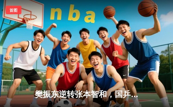 樊振东逆转张本智和，国乒强势晋级世乒赛男团决赛